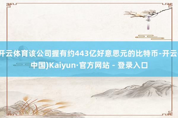 开云体育该公司握有约443亿好意思元的比特币-开云(中国)Kaiyun·官方网站 - 登录入口