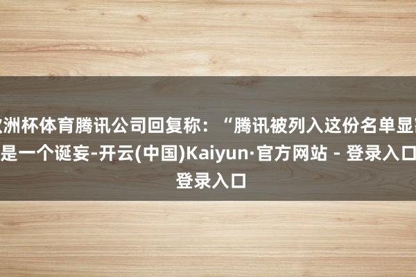 欧洲杯体育腾讯公司回复称：“腾讯被列入这份名单显豁是一个诞妄-开云(中国)Kaiyun·官方网站 - 登录入口