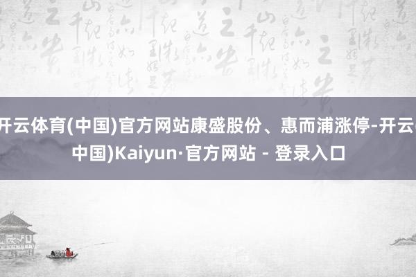 开云体育(中国)官方网站康盛股份、惠而浦涨停-开云(中国)Kaiyun·官方网站 - 登录入口