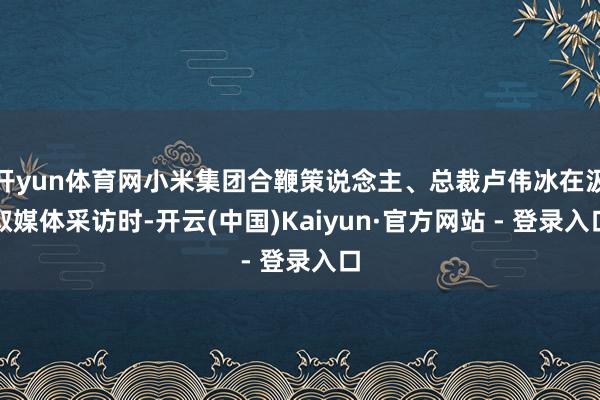 开yun体育网小米集团合鞭策说念主、总裁卢伟冰在汲取媒体采访时-开云(中国)Kaiyun·官方网站 - 登录入口