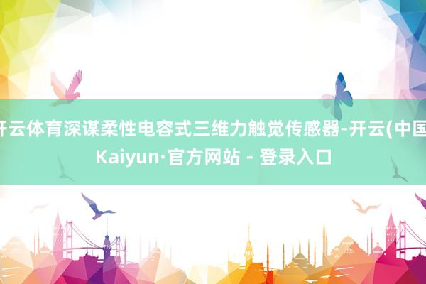 开云体育深谋柔性电容式三维力触觉传感器-开云(中国)Kaiyun·官方网站 - 登录入口