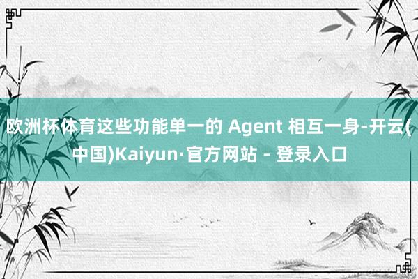 欧洲杯体育这些功能单一的 Agent 相互一身-开云(中国)Kaiyun·官方网站 - 登录入口