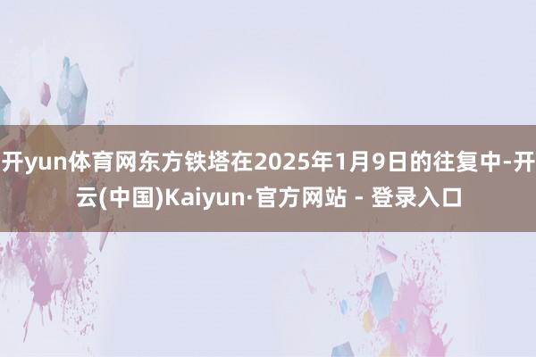 开yun体育网东方铁塔在2025年1月9日的往复中-开云(中国)Kaiyun·官方网站 - 登录入口