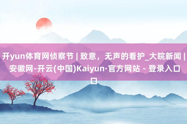 开yun体育网侦察节 | 致意，无声的看护_大皖新闻 | 安徽网-开云(中国)Kaiyun·官方网站 - 登录入口