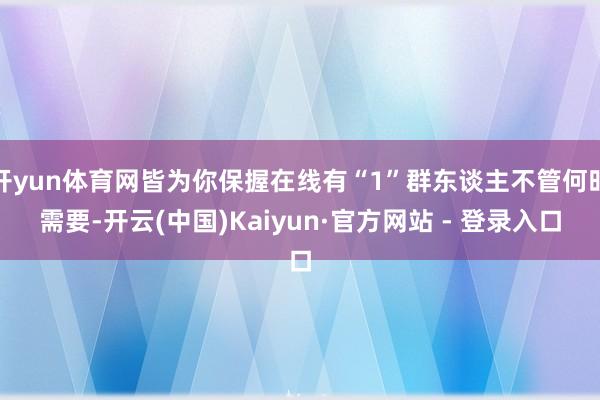 开yun体育网皆为你保握在线有“1”群东谈主不管何时需要-开云(中国)Kaiyun·官方网站 - 登录入口