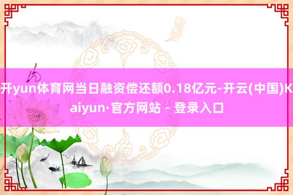 开yun体育网当日融资偿还额0.18亿元-开云(中国)Kaiyun·官方网站 - 登录入口