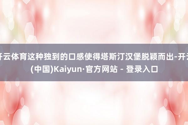 开云体育这种独到的口感使得塔斯汀汉堡脱颖而出-开云(中国)Kaiyun·官方网站 - 登录入口
