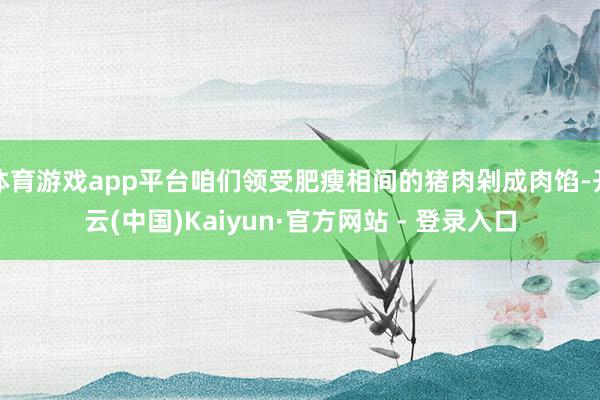 体育游戏app平台咱们领受肥瘦相间的猪肉剁成肉馅-开云(中国)Kaiyun·官方网站 - 登录入口