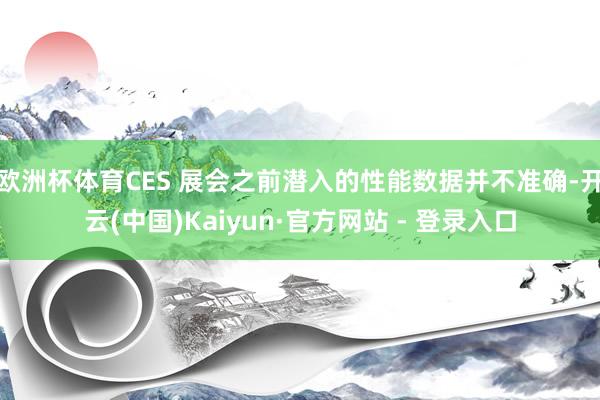 欧洲杯体育CES 展会之前潜入的性能数据并不准确-开云(中国)Kaiyun·官方网站 - 登录入口