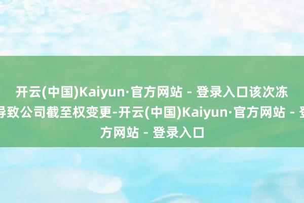 开云(中国)Kaiyun·官方网站 - 登录入口该次冻结不会导致公司截至权变更-开云(中国)Kaiyun·官方网站 - 登录入口