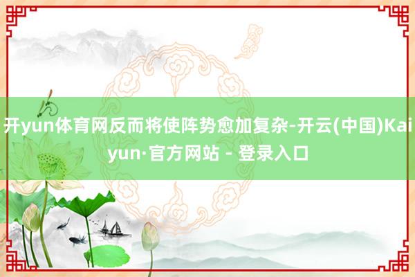 开yun体育网反而将使阵势愈加复杂-开云(中国)Kaiyun·官方网站 - 登录入口
