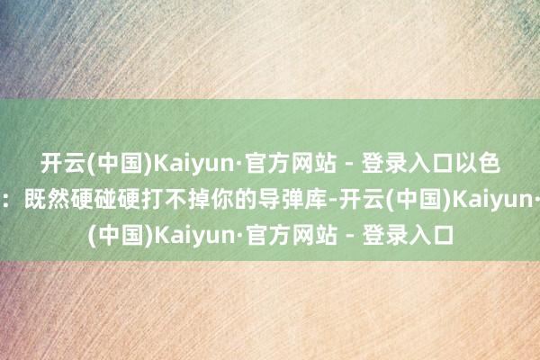 开云(中国)Kaiyun·官方网站 - 登录入口以色列的意图就特地明晰:既然硬碰硬打不掉你的导弹库-开云(中国)Kaiyun·官方网站 - 登录入口