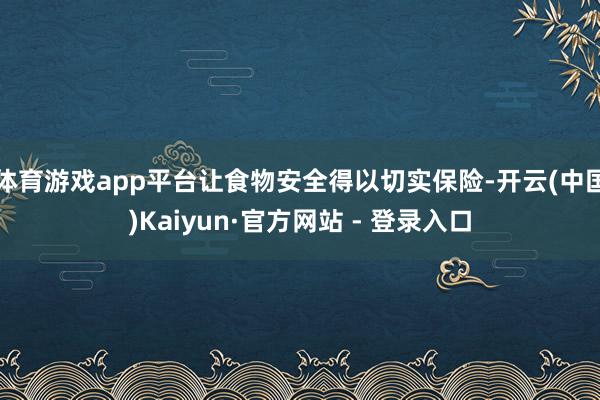 体育游戏app平台让食物安全得以切实保险-开云(中国)Kaiyun·官方网站 - 登录入口