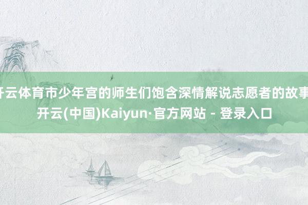 开云体育市少年宫的师生们饱含深情解说志愿者的故事-开云(中国)Kaiyun·官方网站 - 登录入口