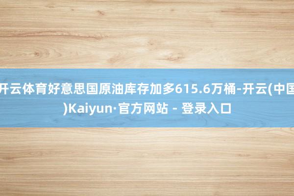 开云体育好意思国原油库存加多615.6万桶-开云(中国)Kaiyun·官方网站 - 登录入口