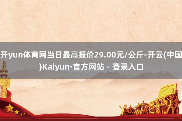 开yun体育网当日最高报价29.00元/公斤-开云(中国)Kaiyun·官方网站 - 登录入口