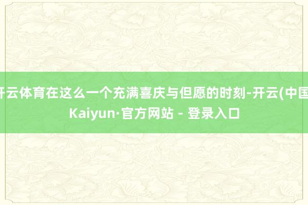 开云体育在这么一个充满喜庆与但愿的时刻-开云(中国)Kaiyun·官方网站 - 登录入口