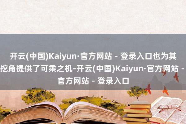 开云(中国)Kaiyun·官方网站 - 登录入口也为其他公司的挖角提供了可乘之机-开云(中国)Kaiyun·官方网站 - 登录入口