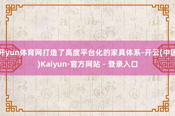 开yun体育网打造了高度平台化的家具体系-开云(中国)Kaiyun·官方网站 - 登录入口
