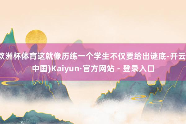 欧洲杯体育这就像历练一个学生不仅要给出谜底-开云(中国)Kaiyun·官方网站 - 登录入口