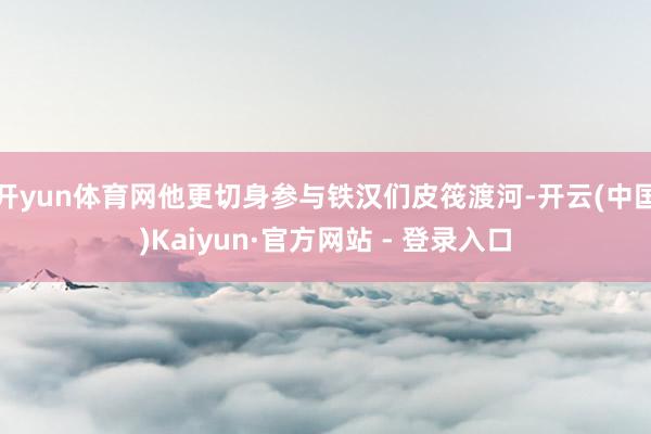 开yun体育网他更切身参与铁汉们皮筏渡河-开云(中国)Kaiyun·官方网站 - 登录入口