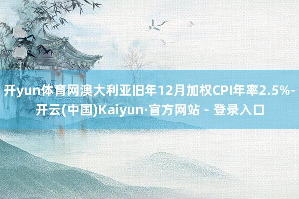 开yun体育网澳大利亚旧年12月加权CPI年率2.5%-开云(中国)Kaiyun·官方网站 - 登录入口