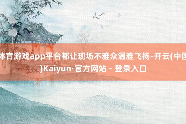 体育游戏app平台都让现场不雅众温雅飞扬-开云(中国)Kaiyun·官方网站 - 登录入口