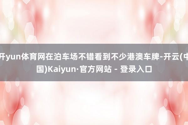 开yun体育网在泊车场不错看到不少港澳车牌-开云(中国)Kaiyun·官方网站 - 登录入口