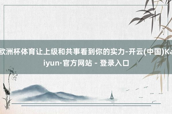 欧洲杯体育让上级和共事看到你的实力-开云(中国)Kaiyun·官方网站 - 登录入口