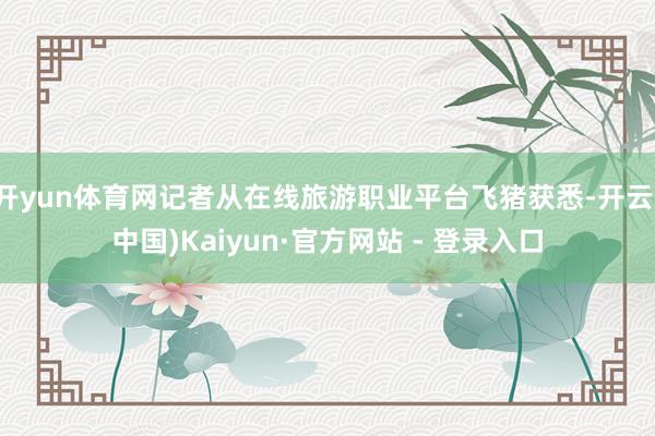 开yun体育网记者从在线旅游职业平台飞猪获悉-开云(中国)Kaiyun·官方网站 - 登录入口