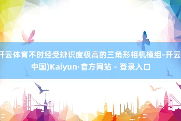 开云体育不时经受辨识度极高的三角形相机模组-开云(中国)Kaiyun·官方网站 - 登录入口