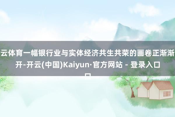 开云体育一幅银行业与实体经济共生共荣的画卷正渐渐张开-开云(中国)Kaiyun·官方网站 - 登录入口