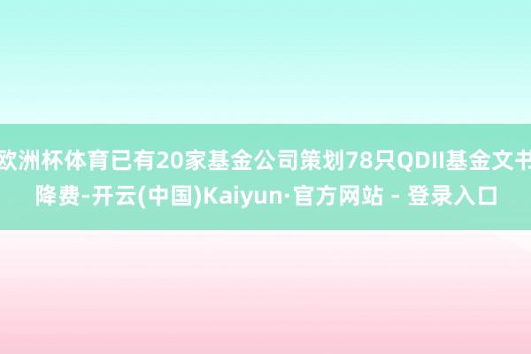 欧洲杯体育已有20家基金公司策划78只QDII基金文书降费-开云(中国)Kaiyun·官方网站 - 登录入口