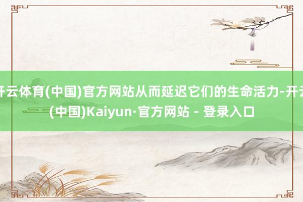 开云体育(中国)官方网站从而延迟它们的生命活力-开云(中国)Kaiyun·官方网站 - 登录入口