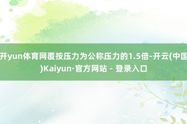 开yun体育网覆按压力为公称压力的1.5倍-开云(中国)Kaiyun·官方网站 - 登录入口