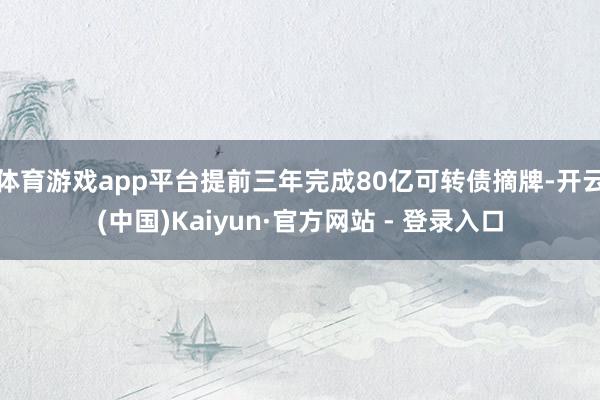 体育游戏app平台提前三年完成80亿可转债摘牌-开云(中国)Kaiyun·官方网站 - 登录入口