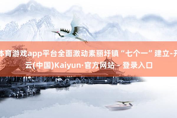 体育游戏app平台全面激动素丽圩镇“七个一”建立-开云(中国)Kaiyun·官方网站 - 登录入口