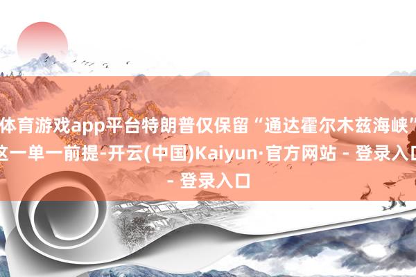 体育游戏app平台特朗普仅保留“通达霍尔木兹海峡”这一单一前提-开云(中国)Kaiyun·官方网站 - 登录入口