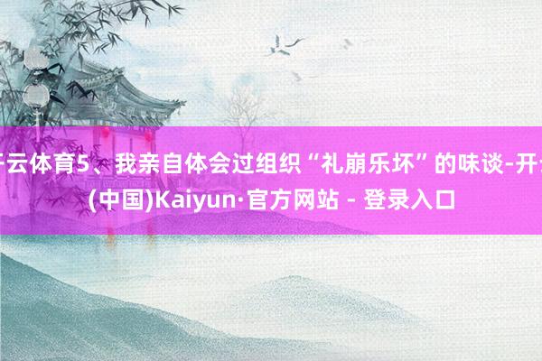 开云体育5、我亲自体会过组织“礼崩乐坏”的味谈-开云(中国)Kaiyun·官方网站 - 登录入口