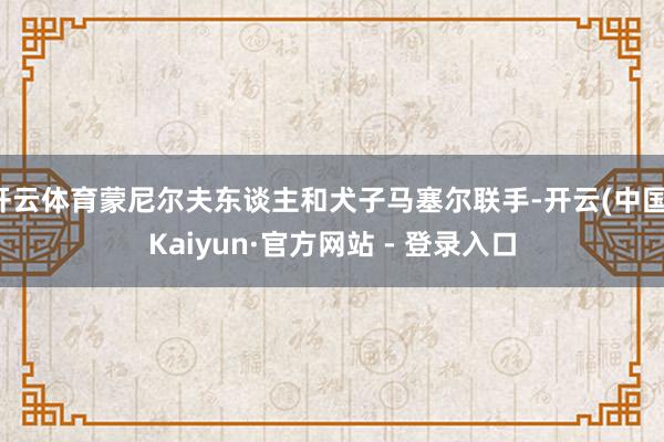 开云体育蒙尼尔夫东谈主和犬子马塞尔联手-开云(中国)Kaiyun·官方网站 - 登录入口