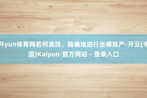 开yun体育网若何高效、精确地进行坐褥排产-开云(中国)Kaiyun·官方网站 - 登录入口