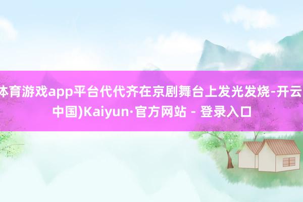 体育游戏app平台代代齐在京剧舞台上发光发烧-开云(中国)Kaiyun·官方网站 - 登录入口