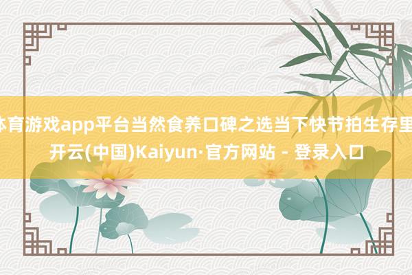 体育游戏app平台当然食养口碑之选当下快节拍生存里-开云(中国)Kaiyun·官方网站 - 登录入口