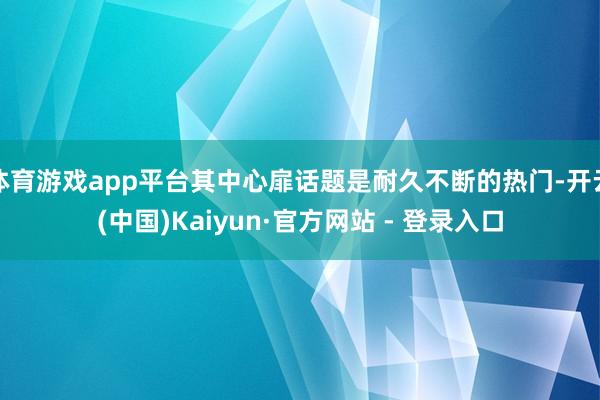 体育游戏app平台其中心扉话题是耐久不断的热门-开云(中国)Kaiyun·官方网站 - 登录入口