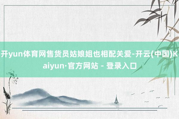 开yun体育网售货员姑娘姐也相配关爱-开云(中国)Kaiyun·官方网站 - 登录入口