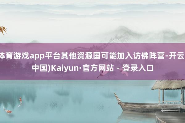 体育游戏app平台其他资源国可能加入访佛阵营-开云(中国)Kaiyun·官方网站 - 登录入口