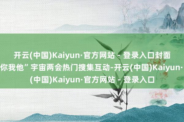 开云(中国)Kaiyun·官方网站 - 登录入口封面新闻还将发起“两会你我他”宇宙两会热门搜集互动-开云(中国)Kaiyun·官方网站 - 登录入口