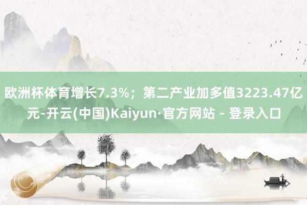 欧洲杯体育增长7.3%；第二产业加多值3223.47亿元-开云(中国)Kaiyun·官方网站 - 登录入口
