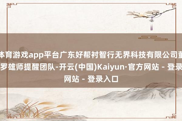 体育游戏app平台广东好帮衬智行无界科技有限公司董事长罗雄师提醒团队-开云(中国)Kaiyun·官方网站 - 登录入口