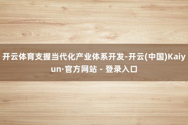 开云体育支握当代化产业体系开发-开云(中国)Kaiyun·官方网站 - 登录入口